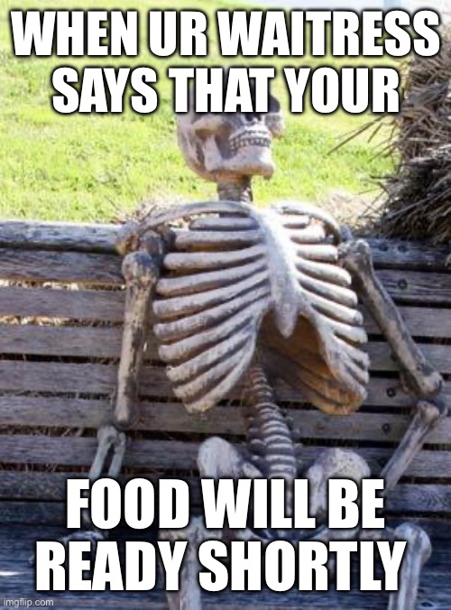 Waiting Skeleton | WHEN UR WAITRESS SAYS THAT YOUR; FOOD WILL BE READY SHORTLY | image tagged in memes,waiting skeleton | made w/ Imgflip meme maker