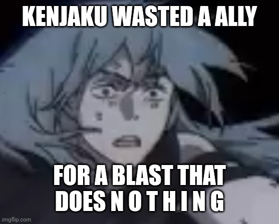 Confused mahito | KENJAKU WASTED A ALLY FOR A BLAST THAT DOES N O T H I N G | image tagged in confused mahito | made w/ Imgflip meme maker