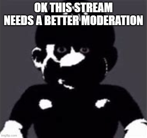 uncanny mario | OK THIS STREAM NEEDS A BETTER MODERATION | image tagged in uncanny mario | made w/ Imgflip meme maker