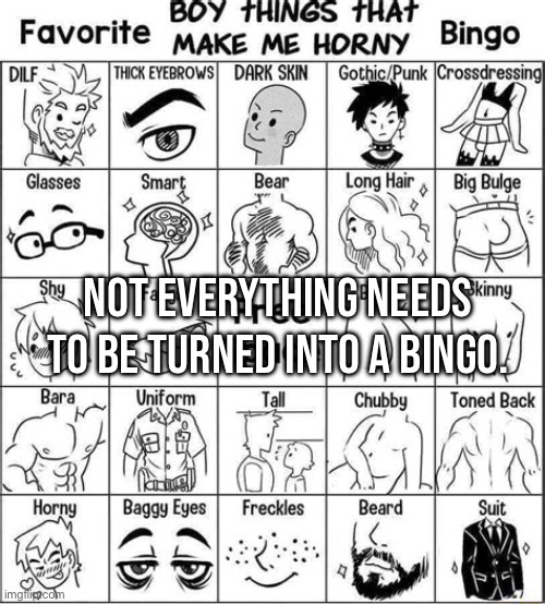 Boy things that make me horny | NOT EVERYTHING NEEDS TO BE TURNED INTO A BINGO. | image tagged in boy things that make me horny | made w/ Imgflip meme maker