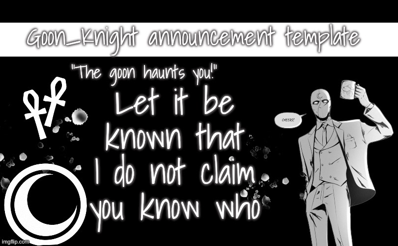 Goon_Knight announcement template | Let it be known that I do not claim you know who | image tagged in goon_knight announcement template | made w/ Imgflip meme maker