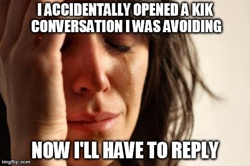 First World Problems Meme | I ACCIDENTALLY OPENED A KIK CONVERSATION I WAS AVOIDING NOW I'LL HAVE TO REPLY | image tagged in memes,first world problems | made w/ Imgflip meme maker
