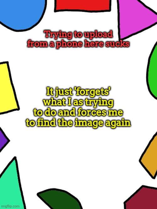 Shapes | Trying to upload from a phone here sucks; It just 'forgets' what I as trying to do and forces me to find the image again | image tagged in shapes | made w/ Imgflip meme maker