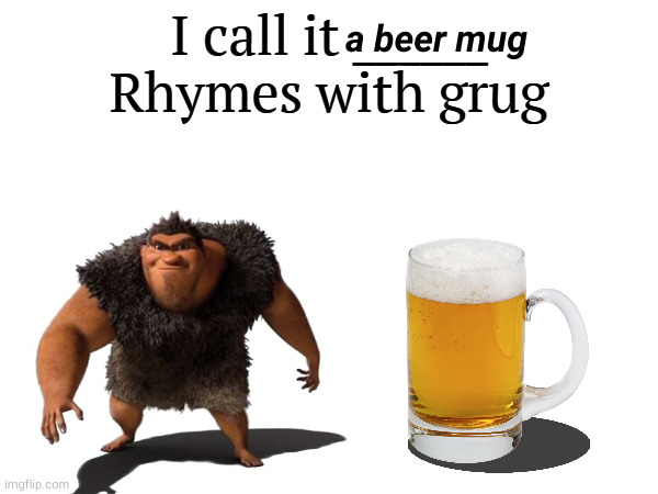 it's a beer mug | a beer mug | image tagged in i call it _____,memes,grug,the croods,humor,funny memes | made w/ Imgflip meme maker