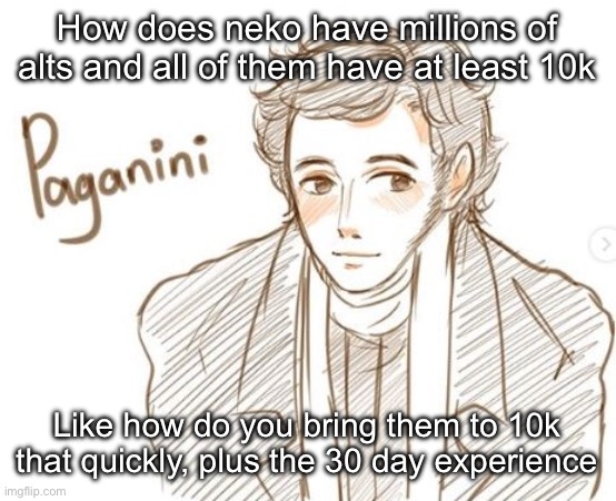 Young Paganini. | How does neko have millions of alts and all of them have at least 10k; Like how do you bring them to 10k that quickly, plus the 30 day experience | image tagged in young paganini | made w/ Imgflip meme maker
