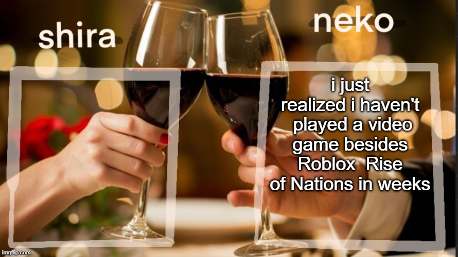 shira and neko shared temp | i just realized i haven't  played a video game besides Roblox  Rise of Nations in weeks | image tagged in shira and neko shared temp | made w/ Imgflip meme maker