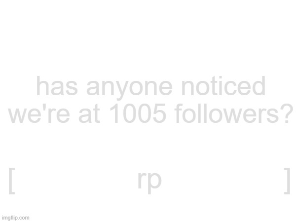 has anyone noticed we're at 1005 followers? [               rp               ] | made w/ Imgflip meme maker