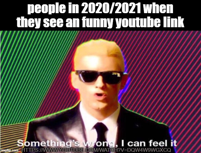 Something’s wrong | people in 2020/2021 when they see an funny youtube link; HTTPS://WWW.YOUTUBE.COM/WATCH?V=DQW4W9WGXCQ | image tagged in something s wrong,memes,youtube,2020,2021 | made w/ Imgflip meme maker