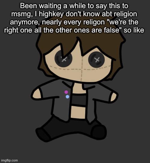 Neko plushy(Thx Disco) | Been waiting a while to say this to msmg, I highkey don't know abt religion anymore, nearly every religon "we're the right one all the other ones are false" so like | image tagged in neko plushy thx disco | made w/ Imgflip meme maker