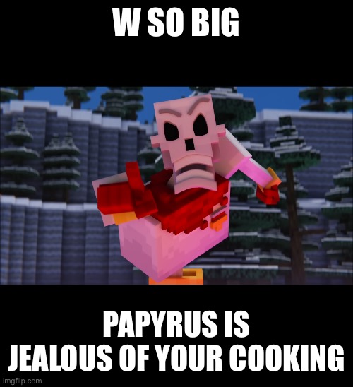 W SO BIG PAPYRUS IS JEALOUS OF YOUR COOKING | made w/ Imgflip meme maker