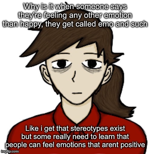 Anhedonia | Why is it when someone says they're feeling any other emotion than happy, they get called emo and such; Like i get that stereotypes exist but some really need to learn that people can feel emotions that arent positive | image tagged in anhedonia | made w/ Imgflip meme maker
