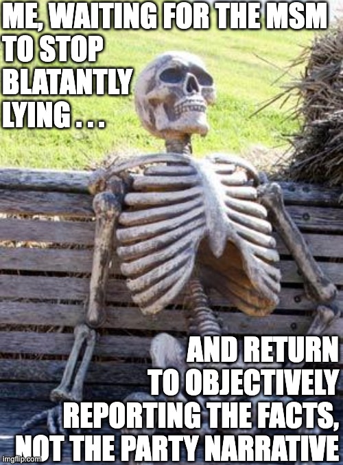 Gonna be a long wait | ME, WAITING FOR THE MSM
TO STOP
BLATANTLY
LYING . . . AND RETURN
TO OBJECTIVELY
REPORTING THE FACTS,
NOT THE PARTY NARRATIVE | image tagged in memes,waiting skeleton | made w/ Imgflip meme maker