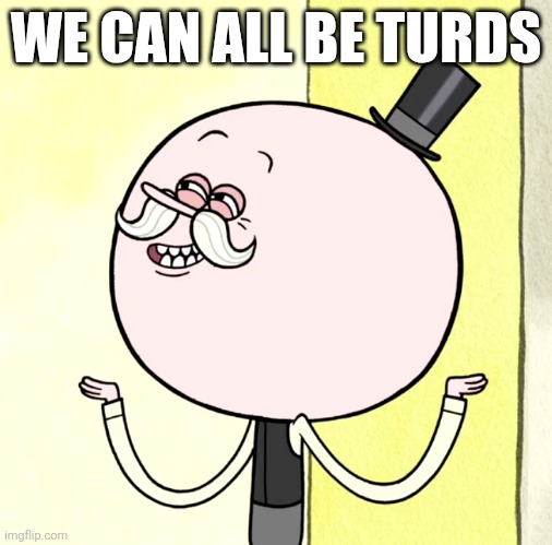 Pops | WE CAN ALL BE TURDS | image tagged in pops,regular show,turds,memes,shitpost,shit | made w/ Imgflip meme maker