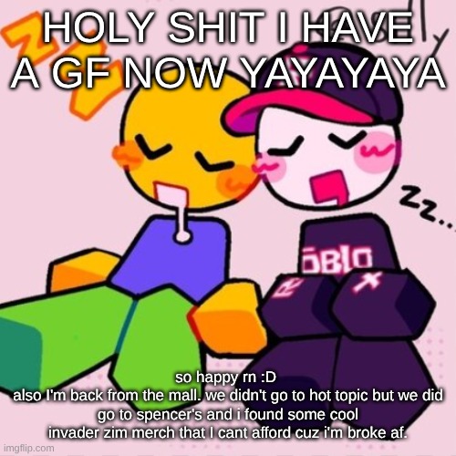 Gayass noob temp | HOLY SHIT I HAVE A GF NOW YAYAYAYA; so happy rn :D 
also I'm back from the mall. we didn't go to hot topic but we did go to spencer's and i found some cool invader zim merch that I cant afford cuz i'm broke af. | image tagged in guest noob i think | made w/ Imgflip meme maker