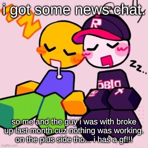 WEMEN!!!11!! | i got some news chat. so me and the guy i was with broke up last month cuz nothing was working. on the plus side tho... i has a gf!!! | image tagged in guest noob i think | made w/ Imgflip meme maker