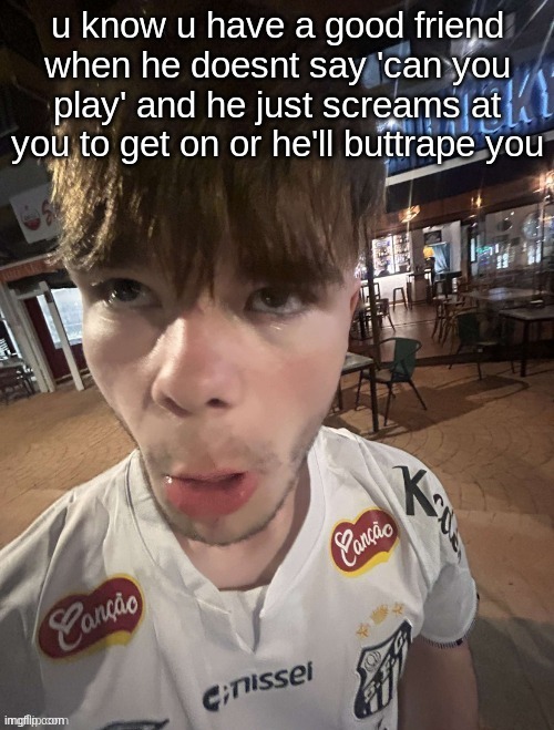 Why The Long Face 2.0 | u know u have a good friend when he doesnt say 'can you play' and he just screams at you to get on or he'll buttrape you | image tagged in why the long face 2 0 | made w/ Imgflip meme maker