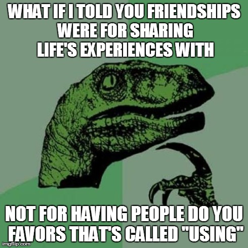 Philosoraptor Meme | WHAT IF I TOLD YOU FRIENDSHIPS WERE FOR SHARING LIFE'S EXPERIENCES WITH NOT FOR HAVING PEOPLE DO YOU FAVORS THAT'S CALLED "USING" | image tagged in memes,philosoraptor | made w/ Imgflip meme maker
