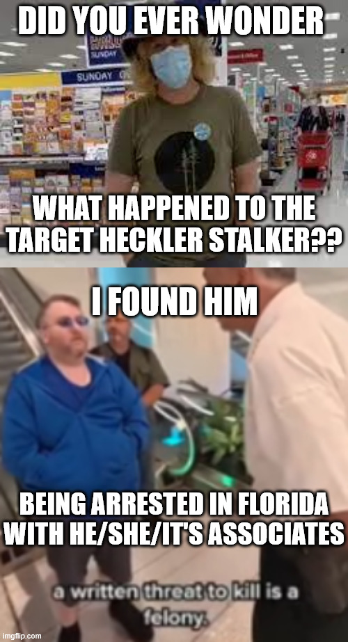 Target Stalker Karma Justice | DID YOU EVER WONDER; WHAT HAPPENED TO THE TARGET HECKLER STALKER?? I FOUND HIM; BEING ARRESTED IN FLORIDA WITH HE/SHE/IT'S ASSOCIATES | image tagged in covidiots,pedophiles,insane clown posse,libtards,liberal logic,triggered liberal | made w/ Imgflip meme maker