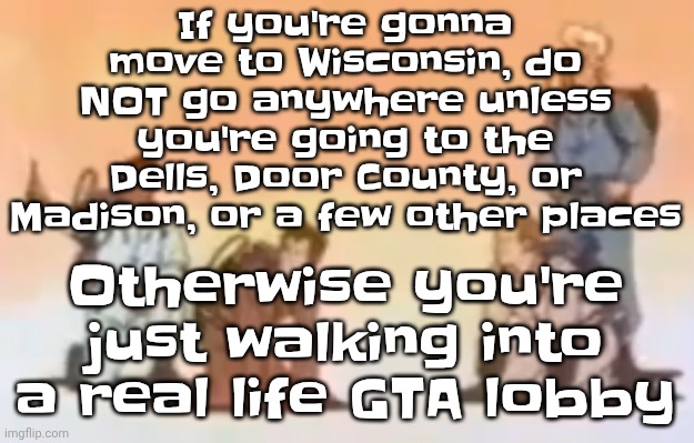 I hate Wausau so much bro we're going thru a mini great depression | If you're gonna move to Wisconsin, do NOT go anywhere unless you're going to the Dells, Door County, or Madison, or a few other places; Otherwise you're just walking into a real life GTA lobby | image tagged in wyoming population lore | made w/ Imgflip meme maker