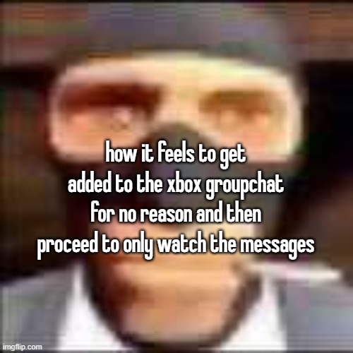 spi | how it feels to get added to the xbox groupchat for no reason and then proceed to only watch the messages | image tagged in spi | made w/ Imgflip meme maker