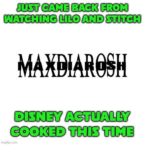 MAXDIAROSH IS MUSIC | JUST CAME BACK FROM WATCHING LILO AND STITCH; DISNEY ACTUALLY COOKED THIS TIME | image tagged in maxdiarosh is music | made w/ Imgflip meme maker