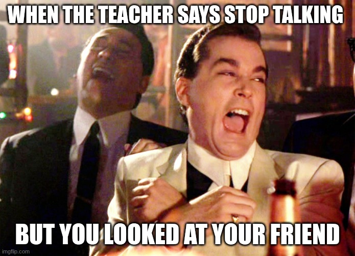 HahahHhahahaha | WHEN THE TEACHER SAYS STOP TALKING; BUT YOU LOOKED AT YOUR FRIEND | image tagged in memes,good fellas hilarious | made w/ Imgflip meme maker