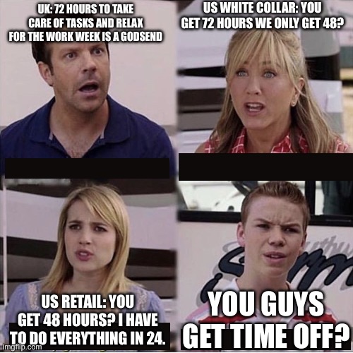 Time off | US WHITE COLLAR: YOU GET 72 HOURS WE ONLY GET 48? UK: 72 HOURS TO TAKE CARE OF TASKS AND RELAX FOR THE WORK WEEK IS A GODSEND; YOU GUYS GET TIME OFF? US RETAIL: YOU GET 48 HOURS? I HAVE TO DO EVERYTHING IN 24. | image tagged in you guys are getting paid template | made w/ Imgflip meme maker