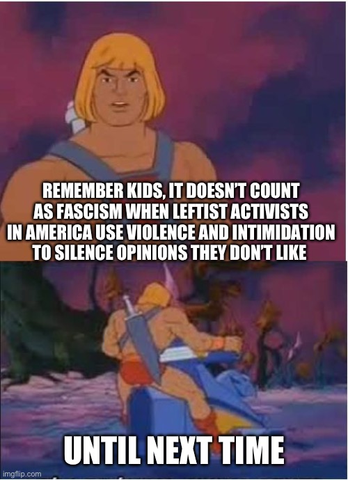 He-Man | REMEMBER KIDS, IT DOESN’T COUNT AS FASCISM WHEN LEFTIST ACTIVISTS IN AMERICA USE VIOLENCE AND INTIMIDATION TO SILENCE OPINIONS THEY DON’T LIKE; UNTIL NEXT TIME | image tagged in he-man | made w/ Imgflip meme maker