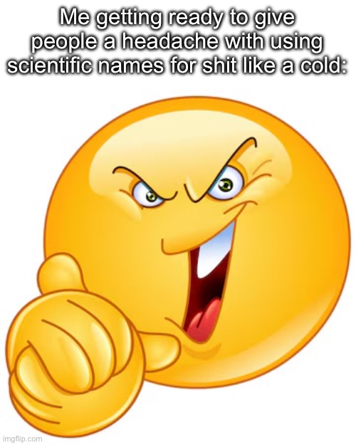 Me getting ready to give people a headache with using scientific names for shit like a cold: | made w/ Imgflip meme maker