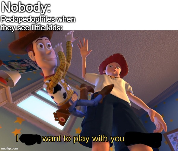 I don't want to play with you anymore | Nobody: Pedopedophiles when they see little kids: | image tagged in i don't want to play with you anymore | made w/ Imgflip meme maker