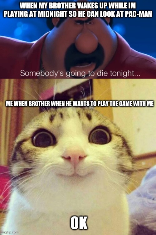 WHEN MY BROTHER WAKES UP WHILE IM PLAYING AT MIDNIGHT SO HE CAN LOOK AT PAC-MAN; ME WHEN BROTHER WHEN HE WANTS TO PLAY THE GAME WITH ME; OK | image tagged in somebody's going to die tonight,memes,smiling cat | made w/ Imgflip meme maker