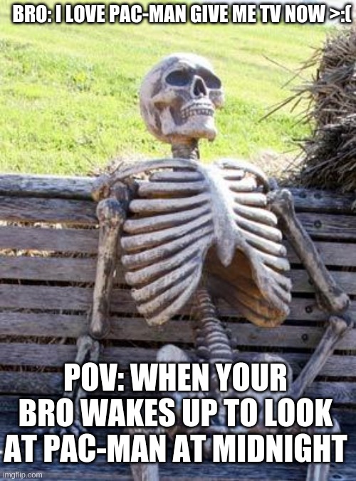 Waiting Skeleton Meme | POV: WHEN YOUR BRO WAKES UP TO LOOK AT PAC-MAN AT MIDNIGHT BRO: I LOVE PAC-MAN GIVE ME TV NOW >:( | image tagged in memes,waiting skeleton | made w/ Imgflip meme maker