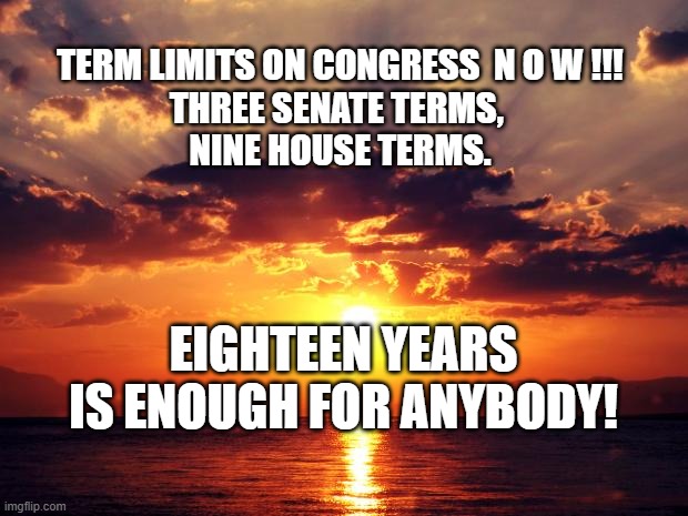 Sunset | TERM LIMITS ON CONGRESS  N O W !!!
THREE SENATE TERMS, 
NINE HOUSE TERMS. EIGHTEEN YEARS IS ENOUGH FOR ANYBODY! | image tagged in sunset | made w/ Imgflip meme maker
