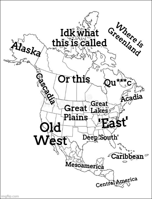 North America now | Idk what this is called; Where is Greenland; Alaska; Qu***c; Or this; Cascadia; Acadia; Great Lakes; Great Plains; 'East'; Old West; Deep 'South'; Caribbean; Mesoamerica; Central America | image tagged in the map of north america,map,maps | made w/ Imgflip meme maker