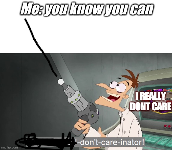 the i don't care inator | Me: you know you can; I REALLY DONT CARE | image tagged in the i don't care inator | made w/ Imgflip meme maker