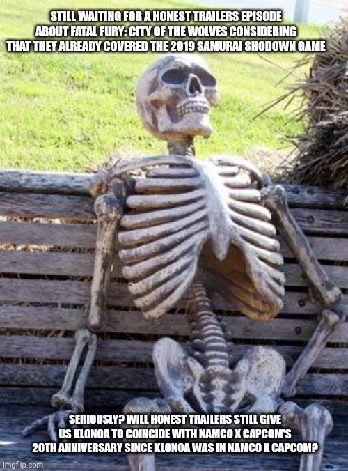 Waiting Skeleton | STILL WAITING FOR A HONEST TRAILERS EPISODE ABOUT FATAL FURY: CITY OF THE WOLVES CONSIDERING THAT THEY ALREADY COVERED THE 2019 SAMURAI SHODOWN GAME; SERIOUSLY? WILL HONEST TRAILERS STILL GIVE US KLONOA TO COINCIDE WITH NAMCO X CAPCOM'S 20TH ANNIVERSARY SINCE KLONOA WAS IN NAMCO X CAPCOM? | image tagged in memes,waiting skeleton,fatal fury,klonoa,honest trailers | made w/ Imgflip meme maker