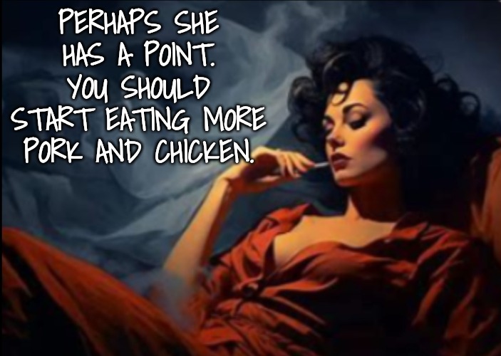 Sexy woman relaxing | PERHAPS SHE HAS A POINT. YOU SHOULD START EATING MORE PORK AND CHICKEN. | image tagged in sexy woman relaxing | made w/ Imgflip meme maker