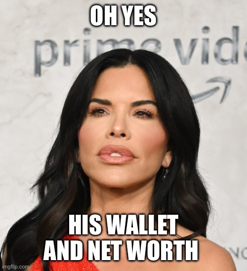 Lauren Sanchez | OH YES HIS WALLET AND NET WORTH | image tagged in lauren sanchez | made w/ Imgflip meme maker