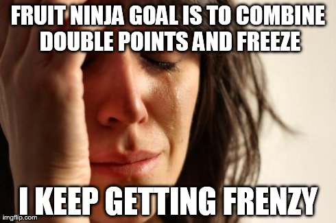 First World Problems Meme | FRUIT NINJA GOAL IS TO COMBINE DOUBLE POINTS AND FREEZE I KEEP GETTING FRENZY | image tagged in memes,first world problems | made w/ Imgflip meme maker