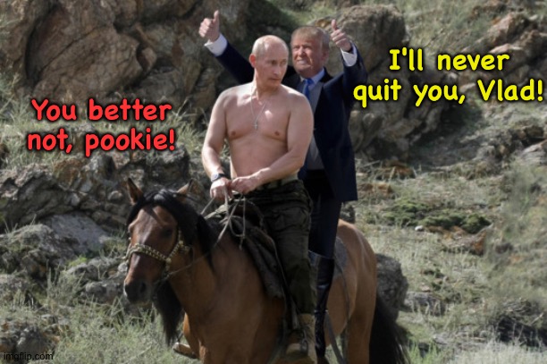 putin-trump | I'll never quit you, Vlad! You better not, pookie! | image tagged in putin-trump | made w/ Imgflip meme maker