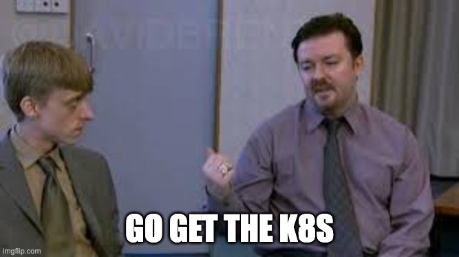 Ricky Gervais Go Get The Guitar | GO GET THE K8S | image tagged in ricky gervais go get the guitar | made w/ Imgflip meme maker