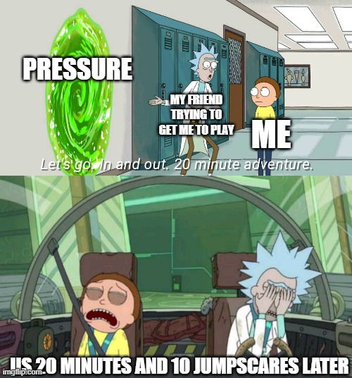 lol | PRESSURE; MY FRIEND TRYING TO GET ME TO PLAY; ME; US 20 MINUTES AND 10 JUMPSCARES LATER | image tagged in 20 minute adventure rick morty | made w/ Imgflip meme maker
