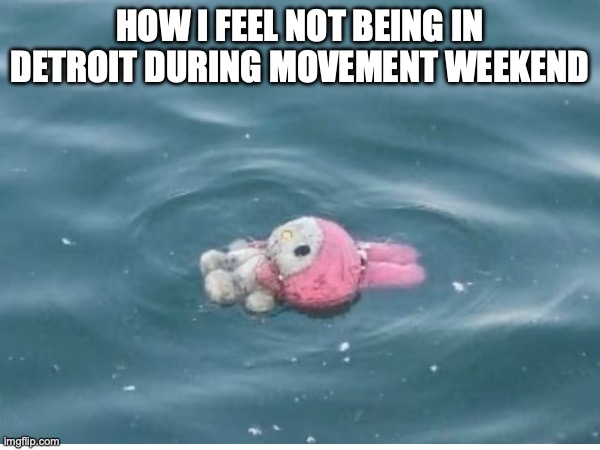 1 | HOW I FEEL NOT BEING IN DETROIT DURING MOVEMENT WEEKEND | image tagged in detroitmovementfestival,movementfestival,detroit,detroitmusicfestival,detroitlabordayweekend | made w/ Imgflip meme maker