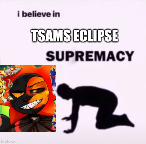 I believe in supremacy | TSAMS ECLIPSE | made w/ Imgflip meme maker