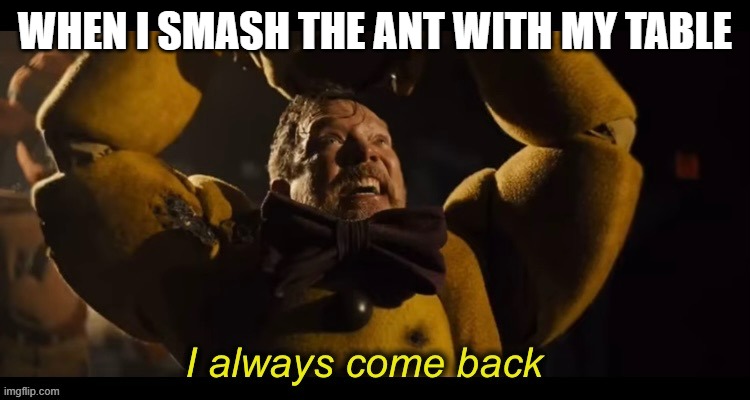 I always come back | WHEN I SMASH THE ANT WITH MY TABLE | image tagged in i always come back | made w/ Imgflip meme maker