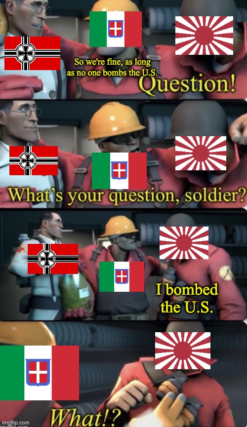 WW2 meme | So we're fine, as long as no one bombs the U.S. I bombed the U.S. | image tagged in what s your question soldier,history memes,stop reading the tags | made w/ Imgflip meme maker