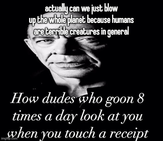 reaction image | actually can we just blow up the whole planet because humans are terrible creatures in general | image tagged in reaction image | made w/ Imgflip meme maker