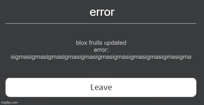 Roblox error code with leave button | error; blox fruits updated
error: sigmasigmasigmasigmasigmasigmasigmasigmasigmasigmasigma | image tagged in roblox error code with leave button | made w/ Imgflip meme maker