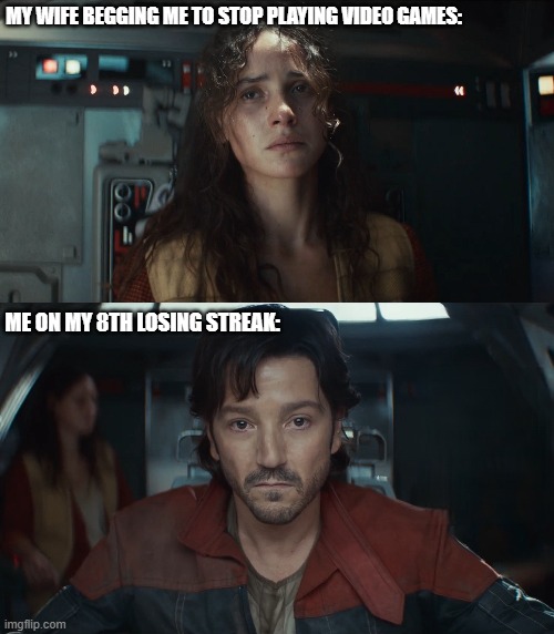 MY WIFE BEGGING ME TO STOP PLAYING VIDEO GAMES:; ME ON MY 8TH LOSING STREAK: | image tagged in gaming,video games | made w/ Imgflip meme maker