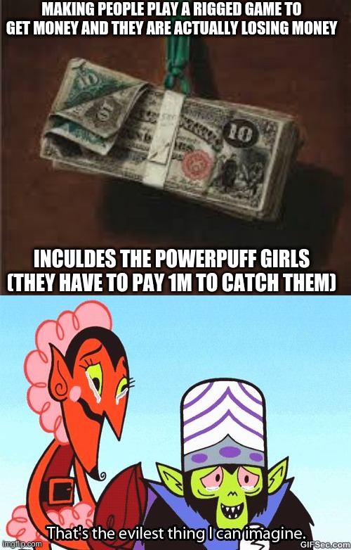 MAKING PEOPLE PLAY A RIGGED GAME TO GET MONEY AND THEY ARE ACTUALLY LOSING MONEY; INCLUDES THE POWERPUFF GIRLS (THEY HAVE TO PAY 1M TO CATCH THEM) | image tagged in that's the evilest thing i can imagine | made w/ Imgflip meme maker